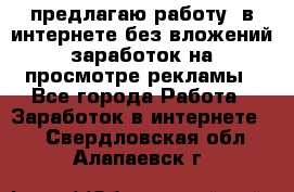 предлагаю работу  в интернете без вложений,заработок на просмотре рекламы - Все города Работа » Заработок в интернете   . Свердловская обл.,Алапаевск г.